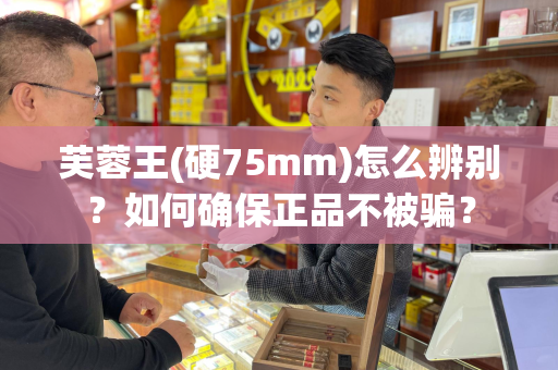 芙蓉王(硬75mm)怎么辨别？如何确保正品不被骗？
